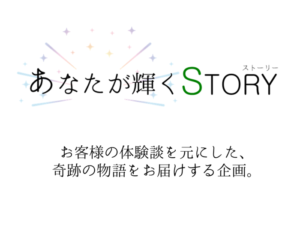 【あなたが輝くSTORY】お客様の体験談を元にした、奇跡の物語をお届け