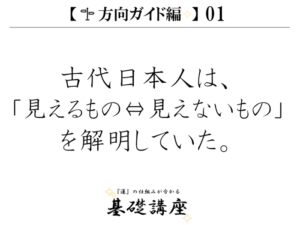 【方向ガイド編01】古代日本人は、「見えるもの⇔見えないもの」を解明していた。